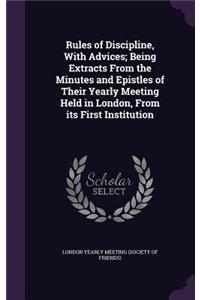 Rules of Discipline, with Advices; Being Extracts from the Minutes and Epistles of Their Yearly Meeting Held in London, from Its First Institution