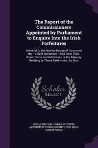 Report of the Commissioners Appointed by Parliament to Enquire Into the Irish Forfeitures