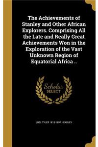 The Achievements of Stanley and Other African Explorers. Comprising All the Late and Really Great Achievements Won in the Exploration of the Vast Unknown Region of Equatorial Africa ..