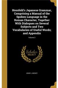 Hossfeld's Japanese Grammar, Comprising a Manual of the Spoken Language in the Roman Character, Together With Dialogues on Several Subjects and Two Vocabularies of Useful Words; and Appendix; Volume 2