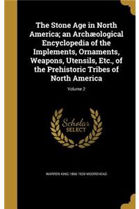 The Stone Age in North America; An Archaeological Encyclopedia of the Implements, Ornaments, Weapons, Utensils, Etc., of the Prehistoric Tribes of North America; Volume 2
