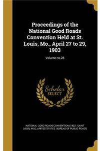 Proceedings of the National Good Roads Convention Held at St. Louis, Mo., April 27 to 29, 1903; Volume no.26