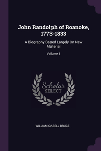 John Randolph of Roanoke, 1773-1833: A Biography Based Largely On New Material; Volume 1