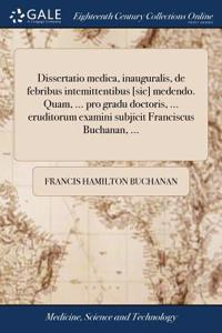 Dissertatio Medica, Inauguralis, de Febribus Intemittentibus [sic] Medendo. Quam, ... Pro Gradu Doctoris, ... Eruditorum Examini Subjicit Franciscus Buchanan, ...