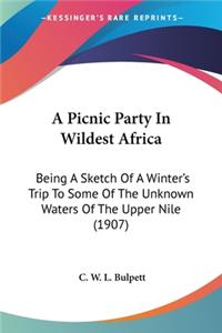 Picnic Party In Wildest Africa: Being A Sketch Of A Winter's Trip To Some Of The Unknown Waters Of The Upper Nile (1907)