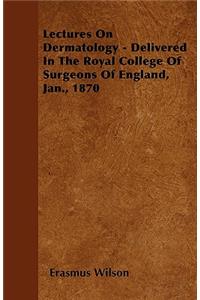 Lectures On Dermatology - Delivered In The Royal College Of Surgeons Of England, Jan., 1870