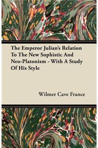 The Emperor Julian's Relation To The New Sophistic And Neo-Platonism With A Study Of His Style A Diaaertation To The Faculty Of Arts, Literature And Science Of The University Of Chicago In Candidacy For The Degree Of Doctor Of Philosophy