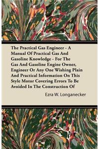 The Practical Gas Engineer - A Manual Of Practical Gas And Gasoline Knowledge - For The Gas And Gasoline Engine Owner, Engineer Or Any One Wishing Plain And Practical Information On This Style Motor Covering Errors To Be Avoided In The Construction