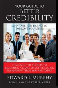 Your Guide to Better Credibility: Discover the Secrets to Becoming More Effective Leader Tomorrow Than You Are Today