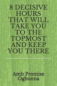 8 Decisive Hours That Will Take You to the Topmost and Keep You There