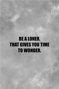 Be A Loner. That Gives You Time To Wonder.