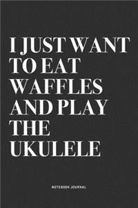 I Just Want To Eat Waffles And Play The Ukulele