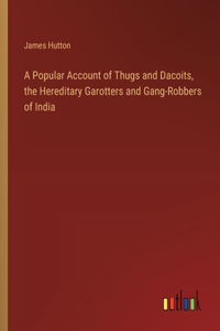 Popular Account of Thugs and Dacoits, the Hereditary Garotters and Gang-Robbers of India