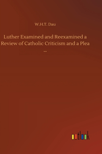 Luther Examined and Reexamined a Review of Catholic Criticism and a Plea ...