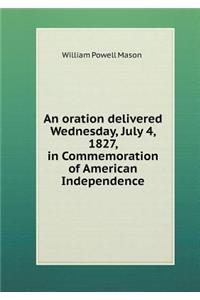 An Oration Delivered Wednesday, July 4, 1827, in Commemoration of American Independence