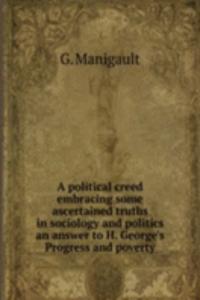 political creed embracing some ascertained truths in sociology and politics an answer to H. George's Progress and poverty