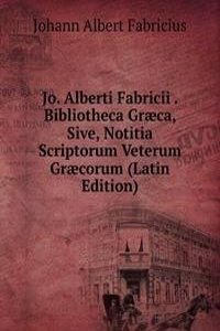 Jo. Alberti Fabricii . Bibliotheca Graeca, Sive, Notitia Scriptorum Veterum Graecorum (Latin Edition)