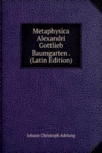 Metaphysica Alexandri Gottlieb Baumgarten . (Latin Edition)