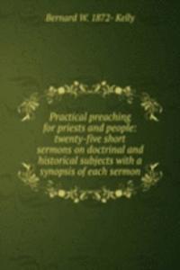 Practical preaching for priests and people: twenty-five short sermons on doctrinal and historical subjects with a synopsis of each sermon