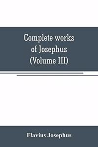 Complete works of Josephus. Antiquities of the Jews; The wars of the Jews against Apion, etc (Volume III)