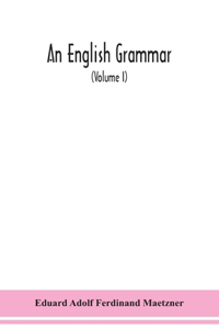English grammar; methodical, analytical, and historical. With a treatise on the orthography, prosody, inflections and syntax of the English tongue; and numerous authorities cited in order of historical development (Volume I)