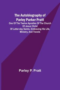 Autobiography of Parley Parker Pratt; One of the Twelve Apostles of the Church of Jesus Christ of Latter-Day Saints, Embracing His Life, Ministry, and Travels