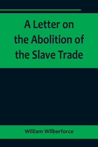 Letter on the Abolition of the Slave Trade; Addressed to the freeholders and other inhabitants of Yorkshire