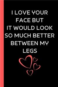 I Love Your Face But It Would Look So Much Better Between My Legs