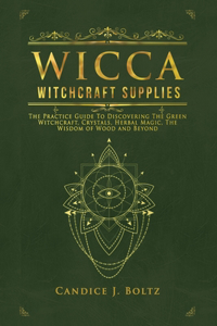 Wicca Witchcraft Supplies: The Practice Guide To Discovering The Green Witchcraft, Crystals, Herbal Magic, The Wisdom of Wood and Beyond