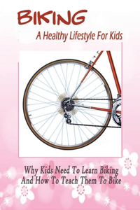 Biking: A Healthy Lifestyle For Kids: Why Kids Need To Learn Biking And How To Teach Them To Bike: Biking For Kids