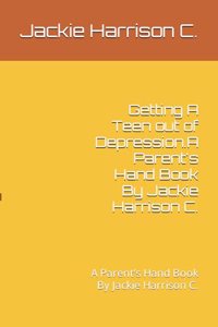 Getting A Teen out of Depression.A Parent's Hand Book By Jackie Harrison C.
