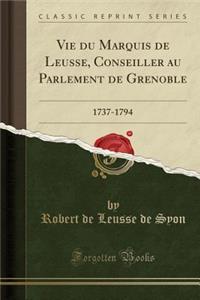 Vie Du Marquis de Leusse, Conseiller Au Parlement de Grenoble: 1737-1794 (Classic Reprint)