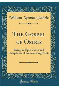 The Gospel of Osiris: Being an Epic Cento and Paraphrase of Ancient Fragments (Classic Reprint)