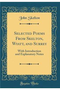 Selected Poems from Skelton, Wyatt, and Surrey: With Introduction and Explanatory Notes (Classic Reprint)