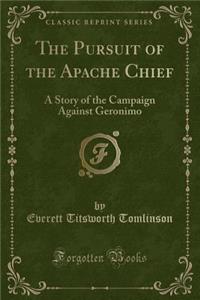 The Pursuit of the Apache Chief: A Story of the Campaign Against Geronimo (Classic Reprint)