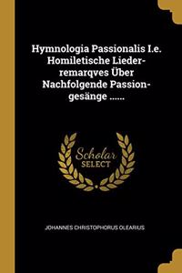 Hymnologia Passionalis I.e. Homiletische Lieder-remarqves Über Nachfolgende Passion-gesänge ......