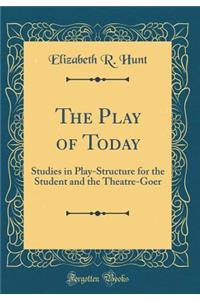 The Play of Today: Studies in Play-Structure for the Student and the Theatre-Goer (Classic Reprint)