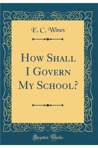 How Shall I Govern My School? (Classic Reprint)