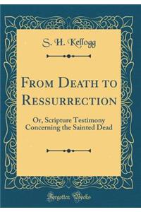 From Death to Ressurrection: Or, Scripture Testimony Concerning the Sainted Dead (Classic Reprint)