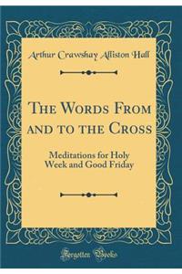 The Words From and to the Cross: Meditations for Holy Week and Good Friday (Classic Reprint)
