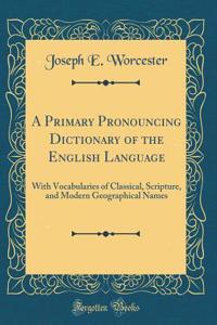 A Primary Pronouncing Dictionary of the English Language: With Vocabularies of Classical, Scripture, and Modern Geographical Names (Classic Reprint)