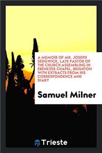 A Memoir of Mr. Joseph Sedgwick, Late Pastor of the Church Assembling in Ebenezer Chapel, Brighton with Extracts from His Correspondence and Diary