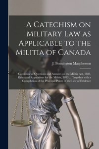 A Catechism on Military Law as Applicable to the Militia of Canada [microform]