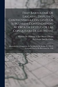 Fray Bartolomé De Lascasas; Disputa Ó Controversia Con Ginés De Supúlveda Contendiendo Acerca La Licitud De Las Conquistas De Las Indias