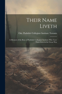 Their Name Liveth; a Memoir of the Boys of Parkdale Collegiate Institute who Gave Their Lives in the Great War