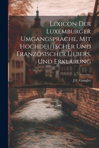 Lexicon der Luxemburger Umgangsprache, Mit hochdeutscher und französischer Uebers. und Erklärung