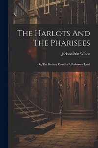 Harlots And The Pharisees: Or, The Barbary Coast In A Barbarous Land