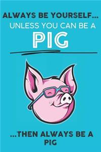 Always Be Your Self Unless You Can Be A Pig Then Always Be A Pig