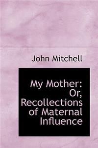 My Mother: Or, Recollections of Maternal Influence