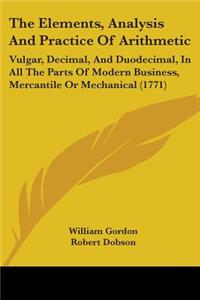 Elements, Analysis And Practice Of Arithmetic: Vulgar, Decimal, And Duodecimal, In All The Parts Of Modern Business, Mercantile Or Mechanical (1771)